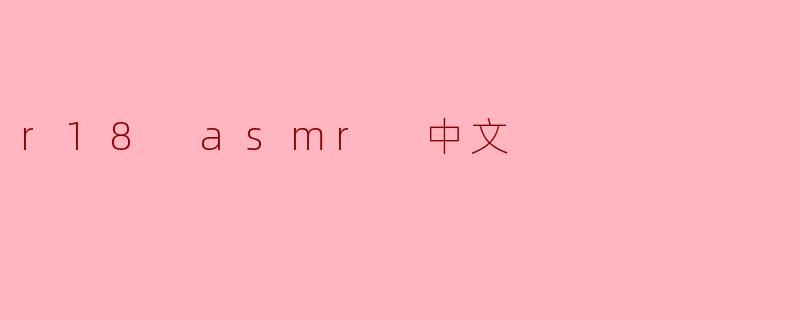 R18 ASMR 中文是什么意思？  